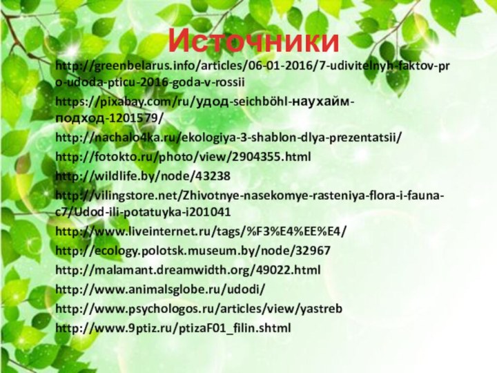 Источникиhttp://greenbelarus.info/articles/06-01-2016/7-udivitelnyh-faktov-pro-udoda-pticu-2016-goda-v-rossiihttps://pixabay.com/ru/удод-seichböhl-наухайм-подход-1201579/http://nachalo4ka.ru/ekologiya-3-shablon-dlya-prezentatsii/http://fotokto.ru/photo/view/2904355.htmlhttp://wildlife.by/node/43238http://vilingstore.net/Zhivotnye-nasekomye-rasteniya-flora-i-fauna-c7/Udod-ili-potatuyka-i201041http://www.liveinternet.ru/tags/%F3%E4%EE%E4/http://ecology.polotsk.museum.by/node/32967http://malamant.dreamwidth.org/49022.htmlhttp://www.animalsglobe.ru/udodi/http://www.psychologos.ru/articles/view/yastrebhttp://www.9ptiz.ru/ptizaF01_filin.shtml