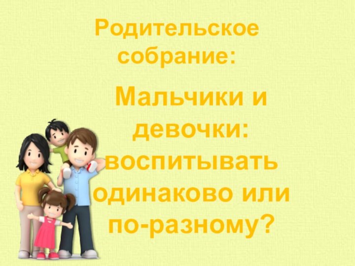 Мальчики и девочки: воспитывать одинаково или по-разному?Родительское собрание: