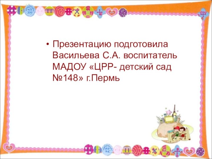 Презентацию подготовила Васильева С.А. воспитатель МАДОУ «ЦРР- детский сад №148» г.Пермь