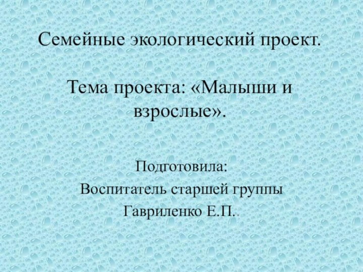 Семейные экологический проект.  Тема проекта: «Малыши и взрослые». Подготовила:Воспитатель старшей группыГавриленко Е.П..