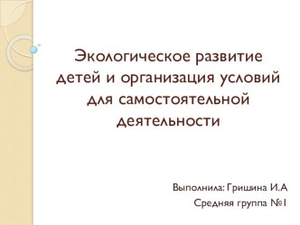 Экологическое развитие детей и организация условий для самостоятельной деятельности презентация к занятию по окружающему миру (средняя группа)