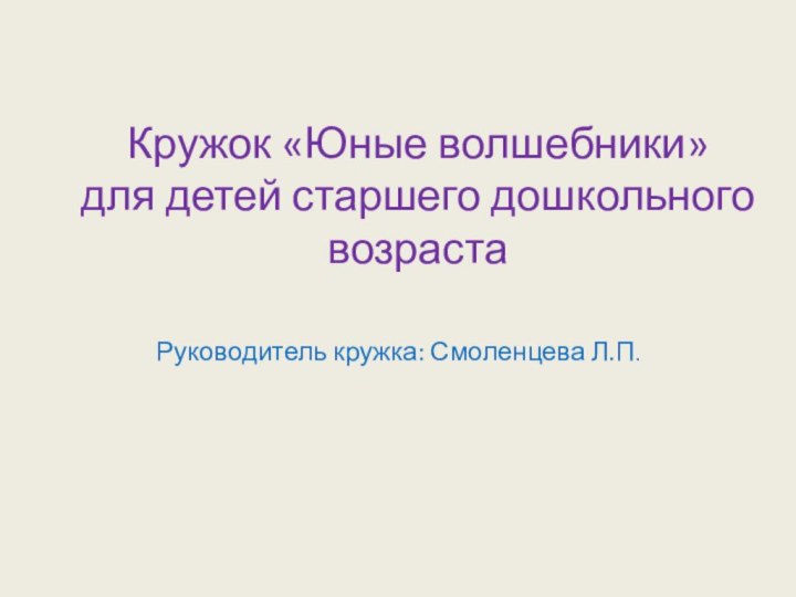 Кружок «Юные волшебники» для детей старшего дошкольного возраста Руководитель кружка: Смоленцева Л.П.