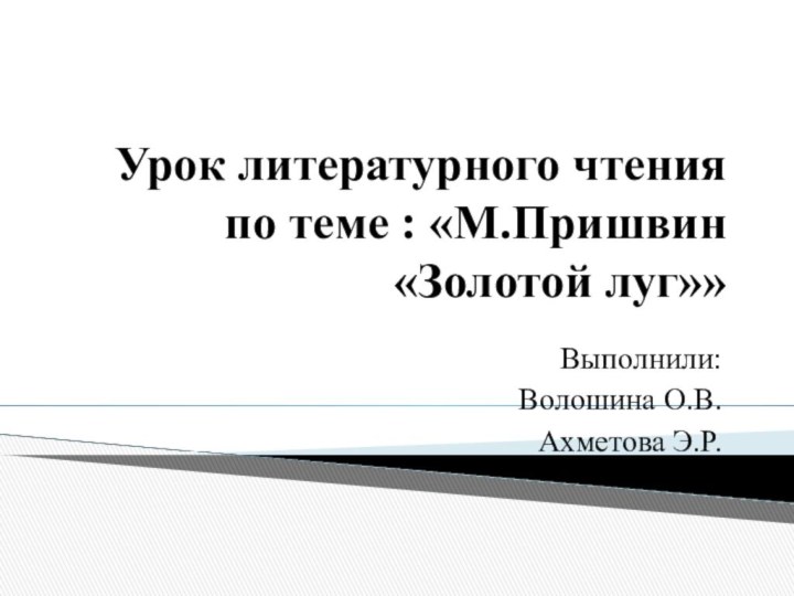 Урок литературного чтения по теме : «М.Пришвин «Золотой луг»»Выполнили:Волошина О.В.Ахметова Э.Р.