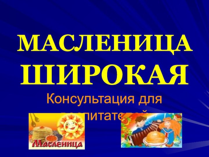 МАСЛЕНИЦА ШИРОКАЯКонсультация для воспитателей