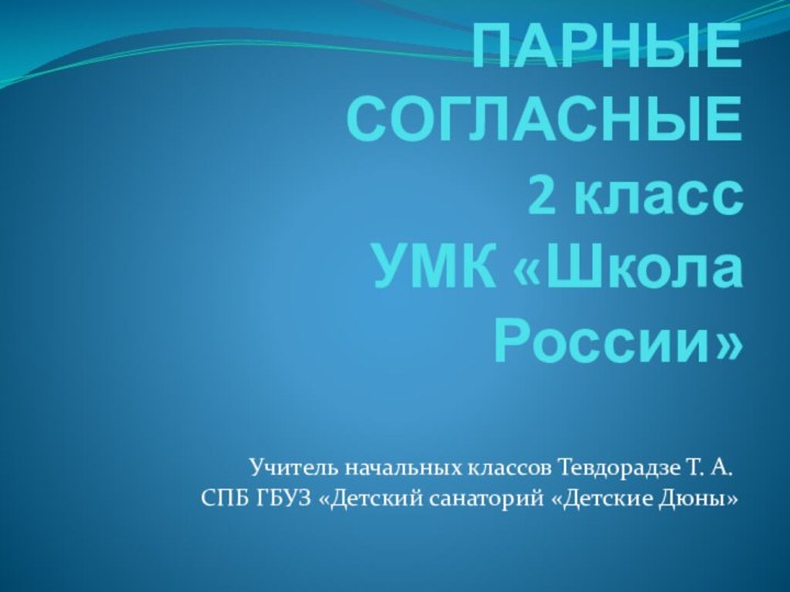 ПАРНЫЕ СОГЛАСНЫЕ  2 класс  УМК «Школа России»Учитель начальных классов Тевдорадзе