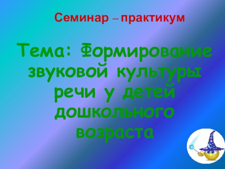 Семинар – практикум   Тема: Формирование звуковой культуры речи у детей дошкольного возраста