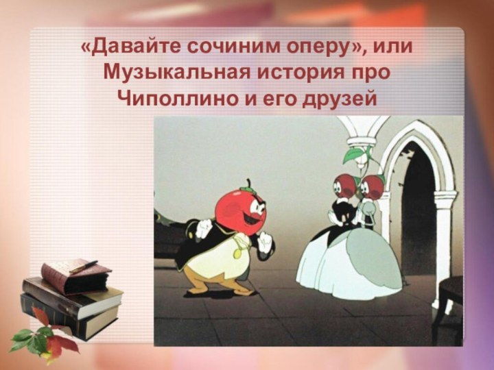 «Давайте сочиним оперу», или Музыкальная история про Чиполлино и его друзей