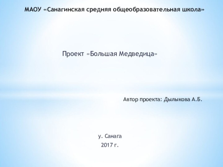 Проект «Большая Медведица»у. Санага2017 г. МАОУ «Санагинская средняя общеобразовательная школа»Автор проекта: Дылыкова А.Б.