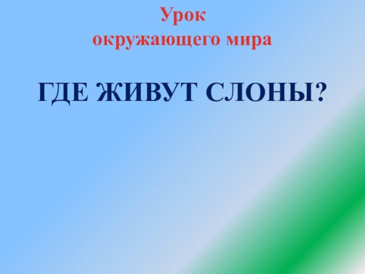 Урок окружающего мираГДЕ ЖИВУТ СЛОНЫ?