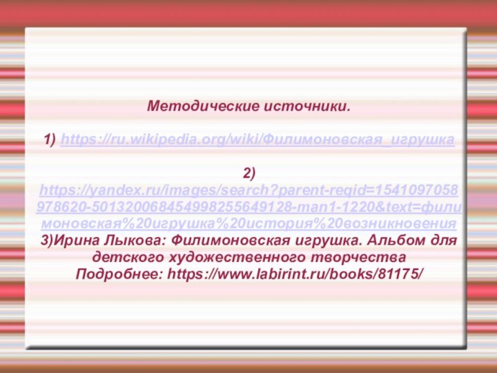 Методические источники.  1) https://ru.wikipedia.org/wiki/Филимоновская_игрушка  2) https://yandex.ru/images/search?parent-reqid=1541097058978620-501320068454998255649128-man1-1220&text=филимоновская%20игрушка%20история%20возникновения 3)Ирина Лыкова: Филимоновская игрушка.