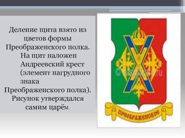 Деление щита взято из цветов формы Преображенского полка.На щит наложен Андреевский крест