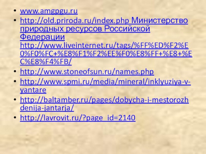 www.amgpgu.ruhttp://old.priroda.ru/index.php Министерство природных ресурсов Российской Федерации http://www.liveinternet.ru/tags/%FF%ED%F2%E0%F0%FC+%E8%F1%F2%EE%F0%E8%FF+%E8+%EC%E8%F4%FB/http://www.stoneofsun.ru/names.phphttp://www.spmi.ru/media/mineral/inklyuziya-v-yantarehttp://baltamber.ru/pages/dobycha-i-mestorozhdenija-jantarja/http://lavrovit.ru/?page_id=2140 