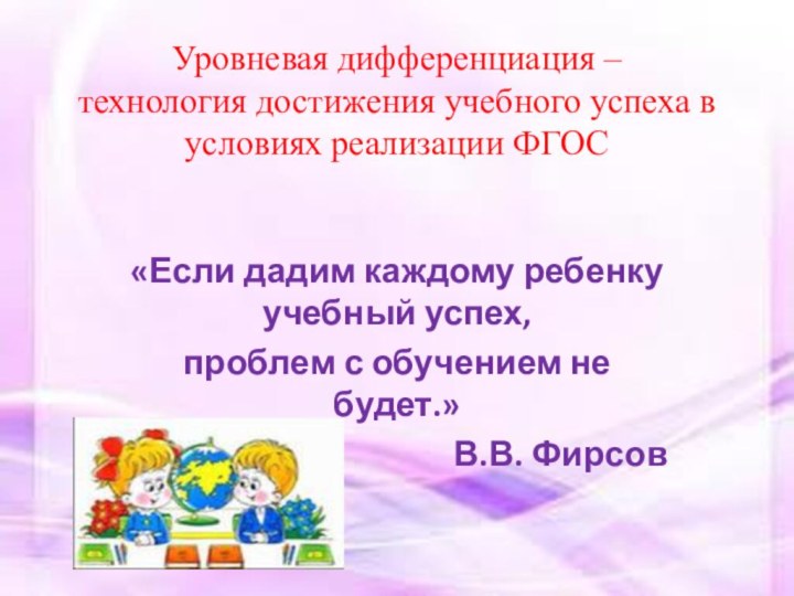 Уровневая дифференциация –  технология достижения учебного успеха в условиях реализации ФГОС«Если