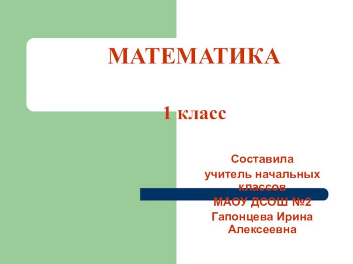 МАТЕМАТИКА    1 классСоставилаучитель начальных классов МАОУ ДСОШ №2Гапонцева Ирина Алексеевна