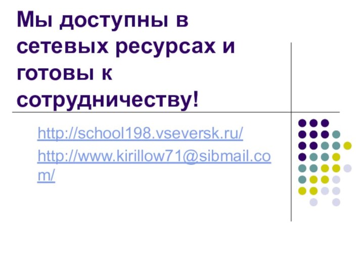 Мы доступны в сетевых ресурсах и готовы к сотрудничеству!http://school198.vseversk.ru/http://www.kirillow71@sibmail.com/