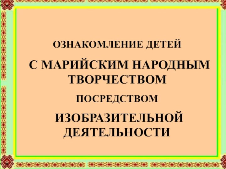 ОЗНАКОМЛЕНИЕ ДЕТЕЙ С МАРИЙСКИМ НАРОДНЫМ ТВОРЧЕСТВОМ ПОСРЕДСТВОМ ИЗОБРАЗИТЕЛЬНОЙ ДЕЯТЕЛЬНОСТИ