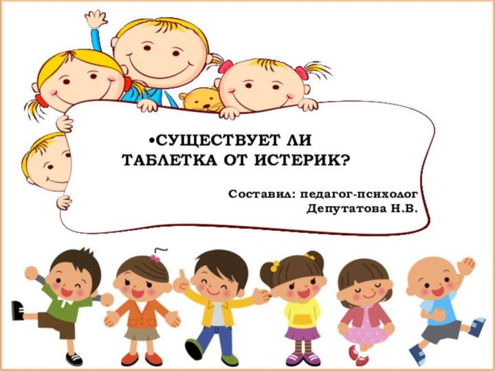 СУЩЕСТВУЕТ ЛИ ТАБЛЕТКА ОТ ИСТЕРИК?Составил: педагог-психологДепутатова Н.В.