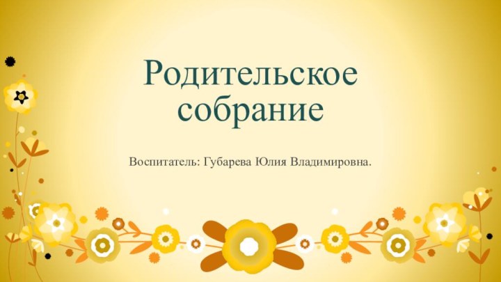 Родительское собраниеВоспитатель: Губарева Юлия Владимировна.