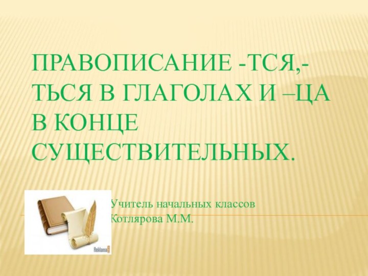 Правописание -тся,-ться в глаголах и –ца в конце существительных.Учитель начальных классов Котлярова М.М.