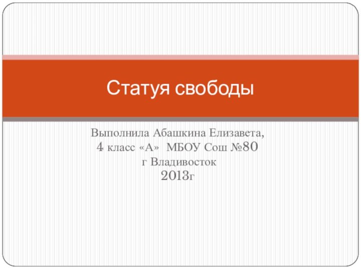 Выполнила Абашкина Елизавета, 4 класс «А» МБОУ Сош №80 г Владивосток2013гСтатуя свободы