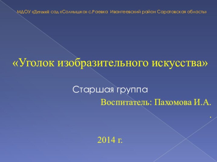 МДОУ «Детский сад «Солнышко» с.Раевка Ивантеевский район Саратовская область»«Уголок изобразительного искусства»Старшая группаВоспитатель: Пахомова И.А.. 2014 г.