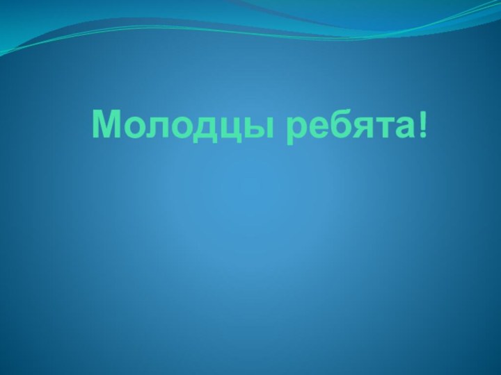 Молодцы ребята!