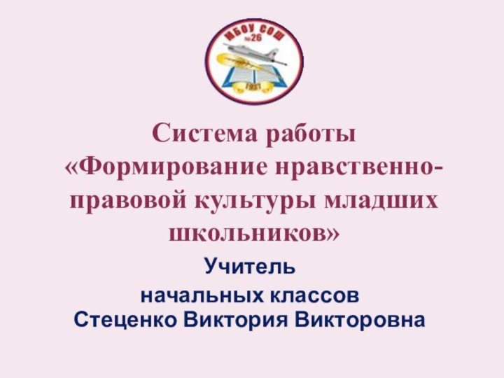 Система работы  «Формирование нравственно-правовой культуры младших школьников» Учитель начальных классов