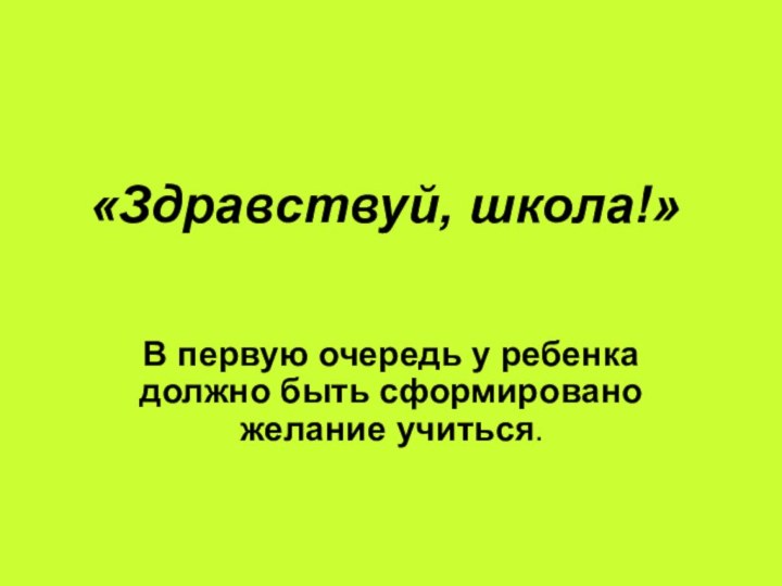 «Здравствуй, школа!»В первую очередь у ребенка должно быть сформировано желание учиться.