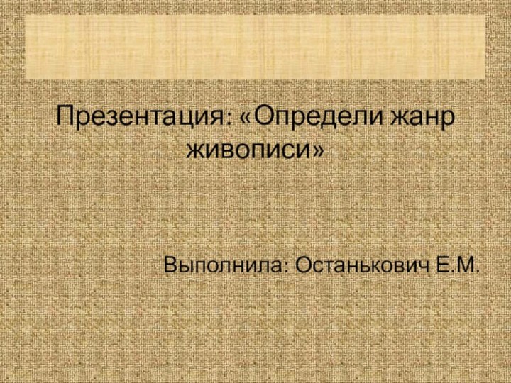 Презентация: «Определи жанр живописи»Выполнила: Останькович Е.М.