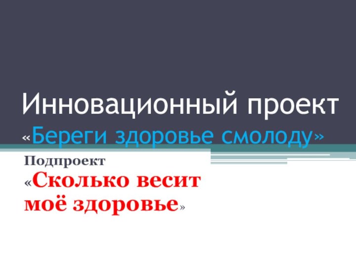 Инновационный проект «Береги здоровье смолоду»Подпроект «Сколько весит моё здоровье»