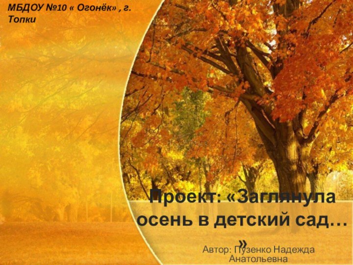 Проект: «Заглянула осень в детский сад… »Автор: Пузенко Надежда АнатольевнаМБДОУ №10 « Огонёк» , г. Топки