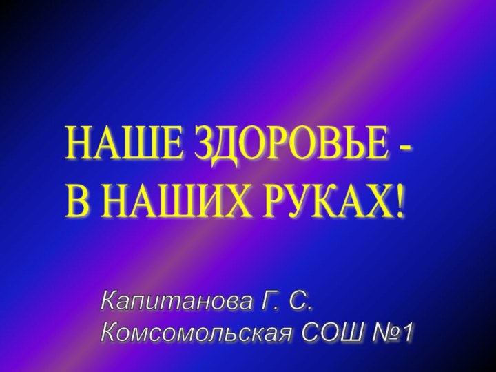 НАШЕ ЗДОРОВЬЕ -  В НАШИХ РУКАХ!Капитанова Г. С.  Комсомольская СОШ №1