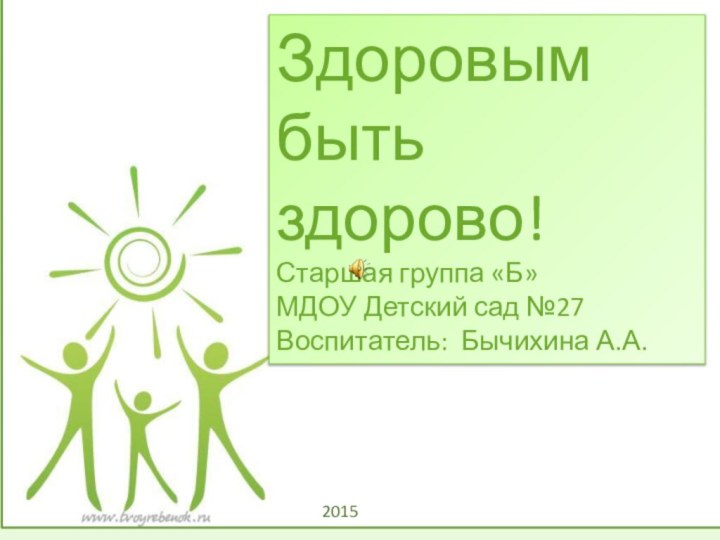 Здоровым быть здорово!Старшая группа «Б»МДОУ Детский сад №27Воспитатель: Бычихина А.А.2015