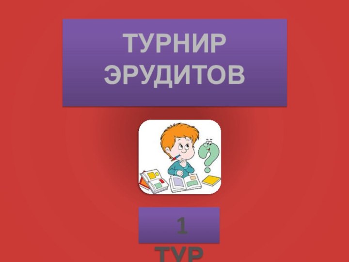 ТУРНИР ЭРУДИТОВ 1 ТУР