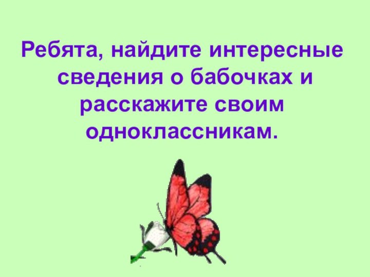 Ребята, найдите интересные сведения о бабочках и расскажите своим одноклассникам.