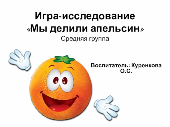 Игра-исследование  «Мы делили апельсин» Средняя группаВоспитатель: Куренкова О.С.