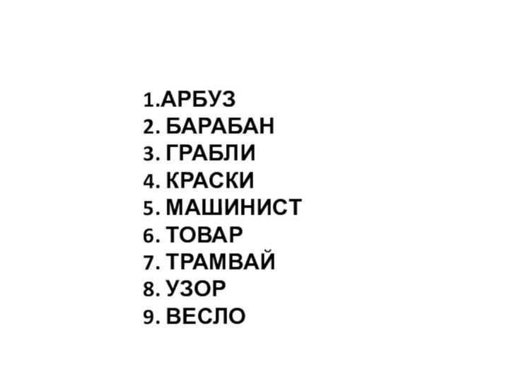 1.АРБУЗ2. БАРАБАН3. ГРАБЛИ4. КРАСКИ5. МАШИНИСТ6. ТОВАР7. ТРАМВАЙ8. УЗОР9. ВЕСЛО