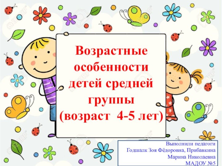 Возрастные особенности детей средней группы (возраст 4-5 лет)Выполнили педагоги Годшалк Зоя Фёдоровна, Прибавкина Марина НиколаевнаМАДОУ №5