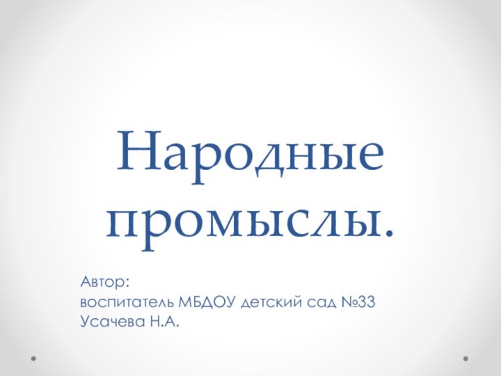 Народные промыслы.Автор: воспитатель МБДОУ детский сад №33Усачева Н.А.