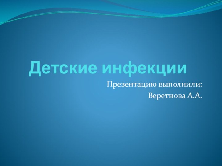 Детские инфекцииПрезентацию выполнили:Веретнова А.А.