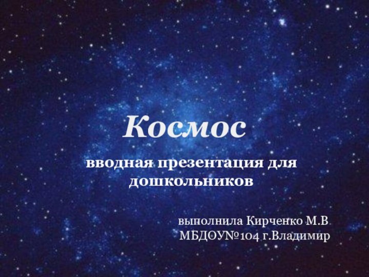 Космосвводная презентация для дошкольниковвыполнила Кирченко М.В.МБДОУ№104 г.Владимир