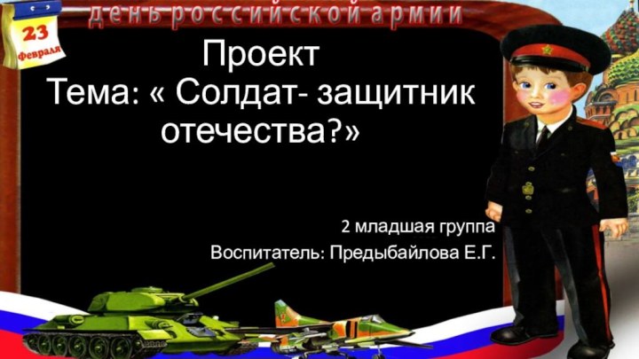 Проект Тема: « Солдат- защитник отечества?» 2 младшая группаВоспитатель: Предыбайлова Е.Г.