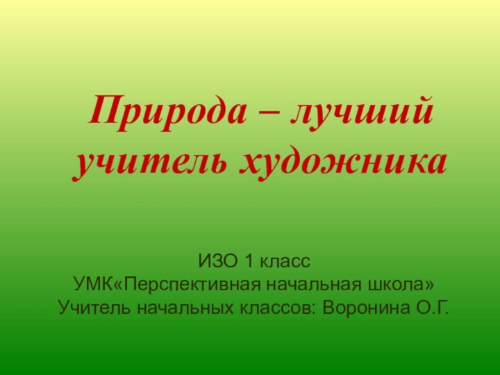 ИЗО 1 классУМК«Перспективная начальная школа» Учитель начальных классов: Воронина О.Г.Природа – лучший учитель художника