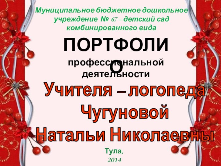 Муниципальное бюджетное дошкольное учреждение № 67 – детский сад комбинированного видаПОРТФОЛИОУчителя – логопедаЧугуновойНатальи НиколаевныТула, 2014профессиональной деятельности