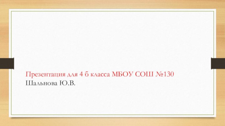 Презентация для 4 б класса МБОУ СОШ №130  Шальнова Ю.В.