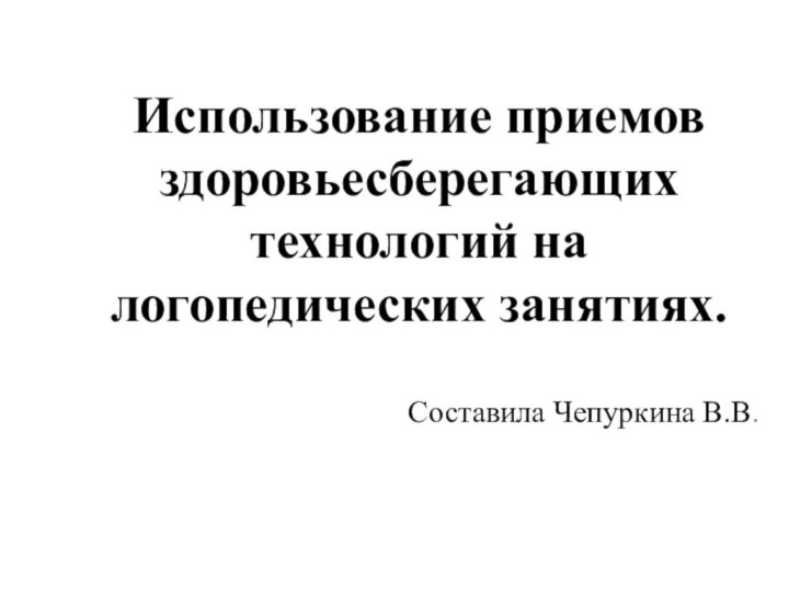 Использование приемов здоровьесберегающих технологий на логопедических занятиях.  Составила Чепуркина В.В.