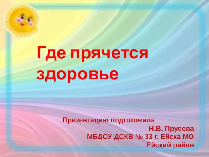 Где прячется здоровьеПрезентацию подготовилаН.В. ПрусоваМБДОУ ДСКВ № 33 г. Ейска МО Ейский район