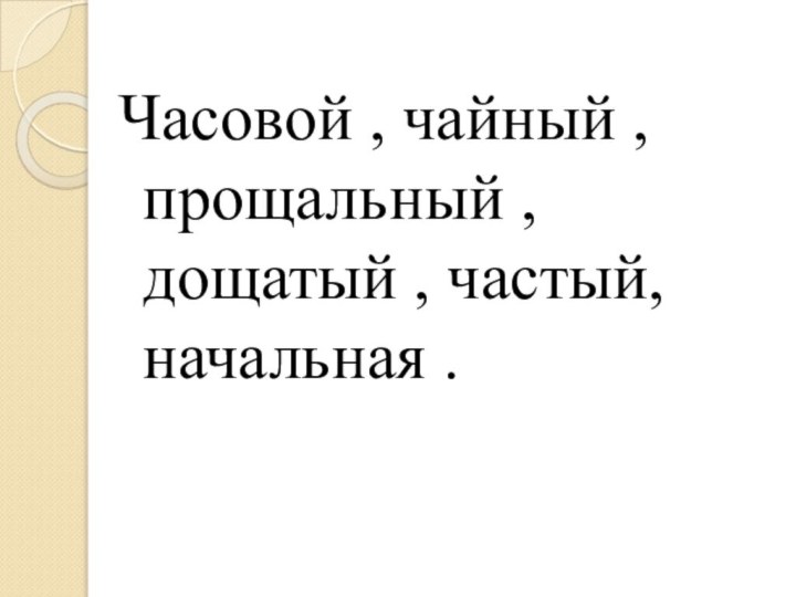 Часовой , чайный , прощальный , дощатый , частый, начальная .