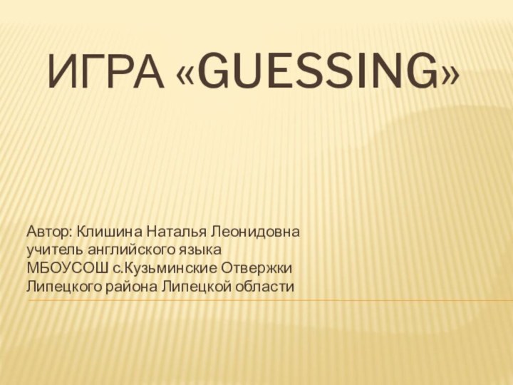 Игра «Guessing»Автор: Клишина Наталья Леонидовнаучитель английского языка МБОУСОШ с.Кузьминские ОтвержкиЛипецкого района Липецкой области