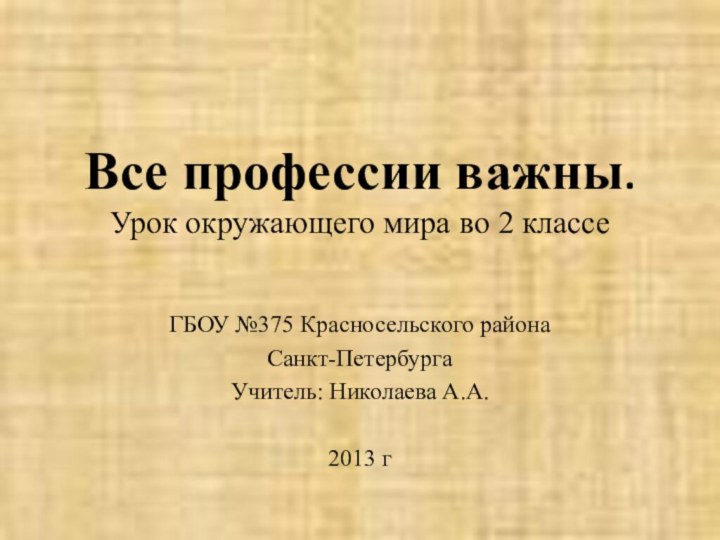 Все профессии важны. Урок окружающего мира во 2 классеГБОУ №375 Красносельского района Санкт-ПетербургаУчитель: Николаева А.А.2013 г